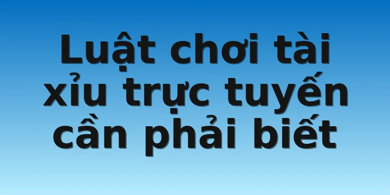 Luật chơi tài xỉu trực tuyến cần phải biết