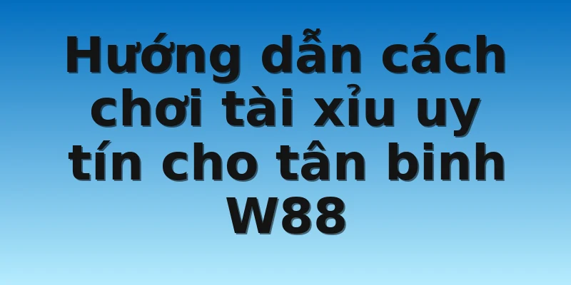 W88_Địa Chỉ Chơi Tài Xỉu Uy Tín Cho Người Mới Bắt Đầu 3 Hướng dẫn cách chơi tài xỉu uy tín cho tân binh W88