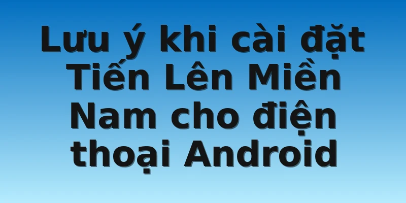 W88_Cách Tải Tiến Lên Miền Nam Android Trên Điện Thoại 3 Lưu ý khi cài đặt Tiến Lên Miền Nam cho điện thoại Android