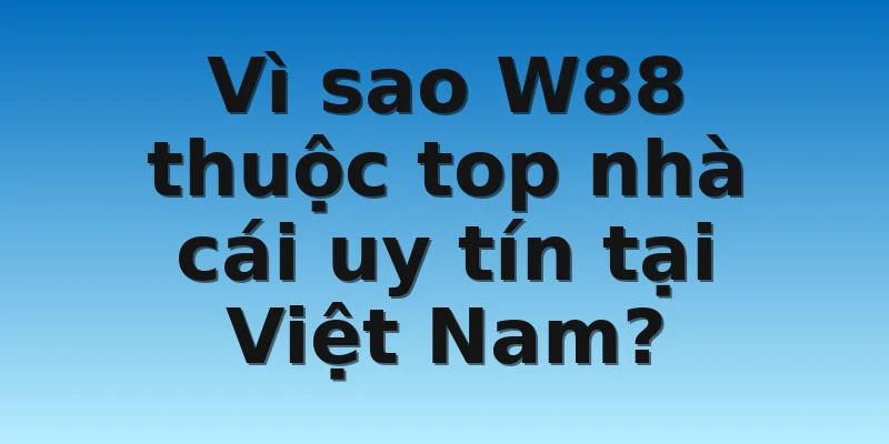W88_Top Nhà Cái Uy Tín Tại Việt Nam Hiện Nay Về Cá Cược 3 Vì sao W88 thuộc top nhà cái uy tín tại Việt Nam?