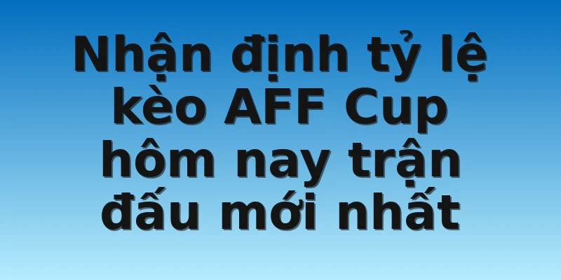 W88_Tỷ Lệ Kèo AFF Cup Hôm Nay Để Anh Em Soi Cầu 3 Nhận định tỷ lệ kèo AFF Cup hôm nay trận đấu mới nhất