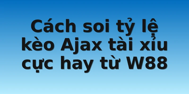 W88_Bật Mí Tỷ Lệ Kèo Ajax Mới Nhất Hôm Nay Cho Tân Thủ 3 Cách soi tỷ lệ kèo Ajax tài xỉu cực hay từ W88