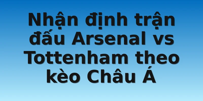Nhận định trận đấu Arsenal vs Tottenham theo kèo Châu Á