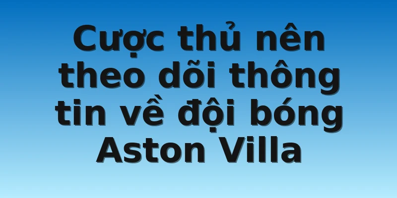 W88_Tỷ Lệ Kèo Aston Villa Và Bí Quyết Chơi Cực Hiệu Quả 3 Cược thủ nên theo dõi thông tin về đội bóng Aston Villa