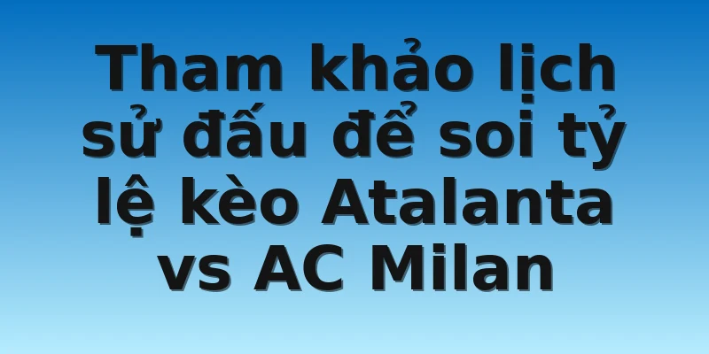 W88_Nhận Định Tỷ Lệ Kèo Atalanta vs AC Milan Mới Nhất 3 Tham khảo lịch sử đấu để soi tỷ lệ kèo Atalanta vs AC Milan
