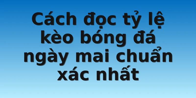 Cách đọc tỷ lệ kèo bóng đá ngày mai chuẩn xác nhất