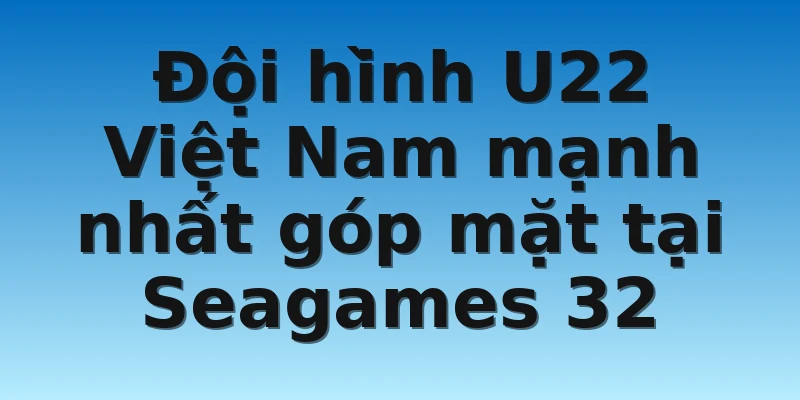 W88_U22 Việt Nam Đội Tuyển Chinh Chiến Seagames 32 3 Đội hình U22 Việt Nam mạnh nhất góp mặt tại Seagames 32