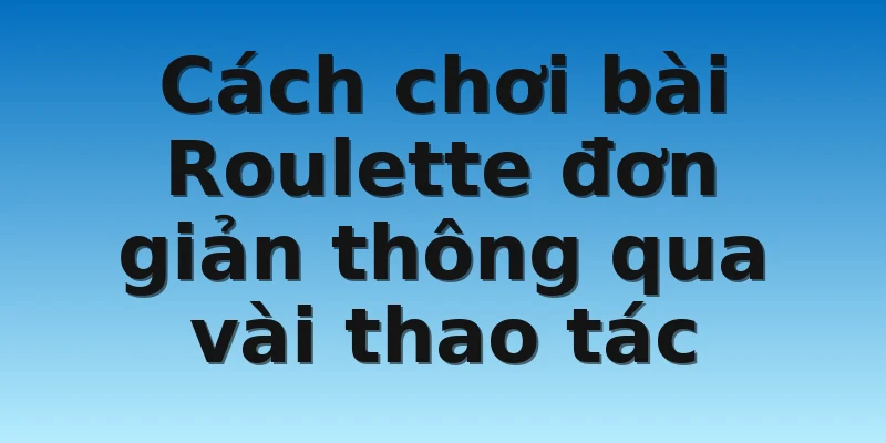 Cách chơi bài Roulette đơn giản thông qua vài thao tác