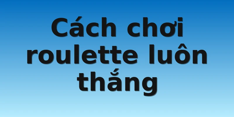 Cách chơi roulette luôn thắng