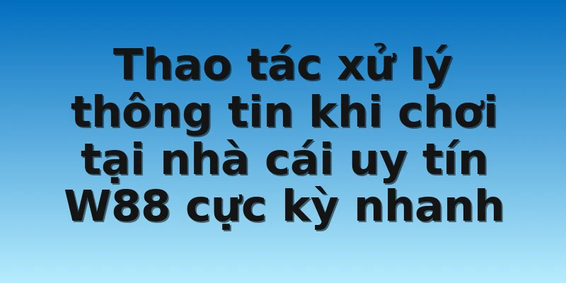 Thao tác xử lý thông tin khi chơi tại nhà cái uy tín W88 cực kỳ nhanh