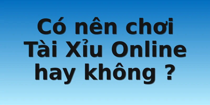 Có nên chơi Tài Xỉu Online hay không ?
