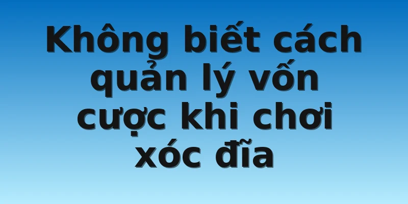 W88_Chơi Xóc Đĩa Và 4 Sai Lầm Bạn Thường Gặp 3 Không biết cách quản lý vốn cược khi chơi xóc đĩa