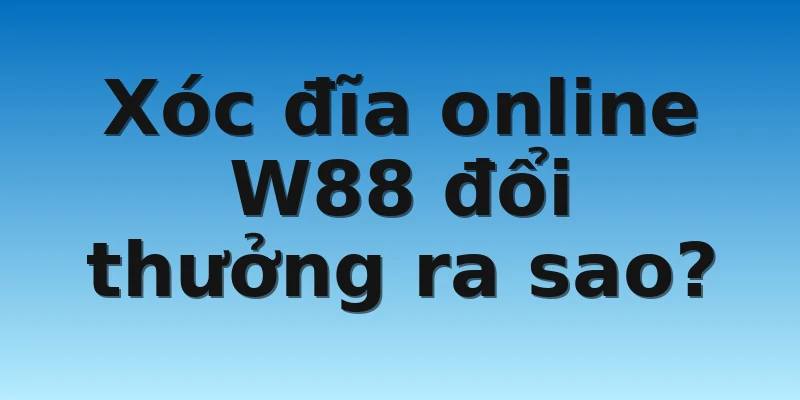 W88_Chơi Xóc Đĩa Trực Tuyến Cuốn Hút Như Thế Nào? 3 Xóc đĩa online W88 đổi thưởng ra sao?