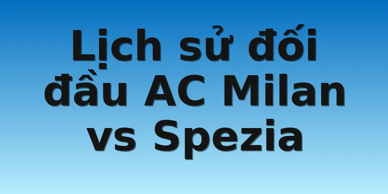 W88_Soi Kèo AC Milan Vs Spezia, 2h45 6/11 4 Lịch sử đối đầu AC Milan vs Spezia