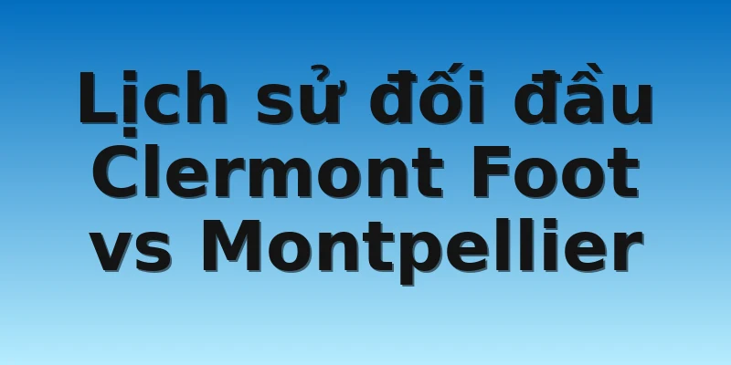 W88_Clermont Foot vs Montpellier, 21h00 6/11 4 Lịch sử đối đầu Clermont Foot vs Montpellier