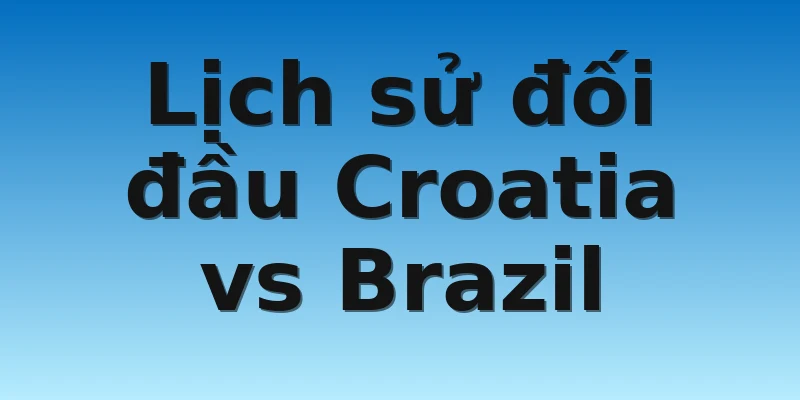 Lịch sử đối đầu Croatia vs Brazil