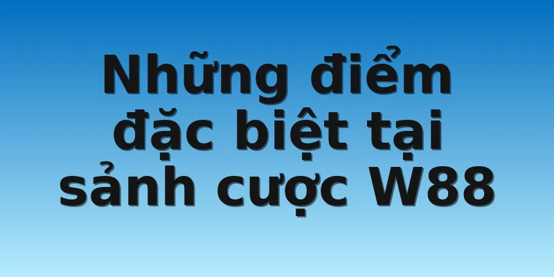 Những điểm đặc biệt tại sảnh cược W88