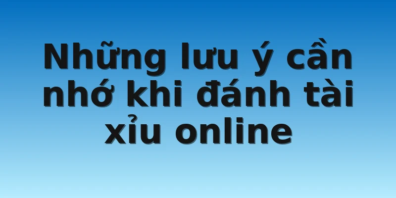 Những lưu ý cần nhớ khi đánh tài xỉu online
