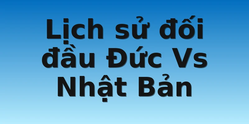 W88_Soi Kèo Đức Vs Nhật Bản, 20h00 23/11 4 Lịch sử đối đầu Đức Vs Nhật Bản