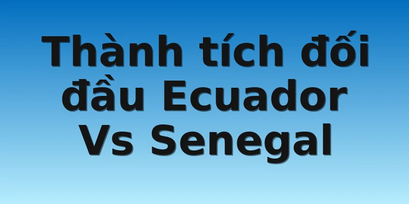 W88_Ecuador Vs Senegal, Nhận Định World Cup 2022 4 Thành tích đối đầu Ecuador Vs Senegal
