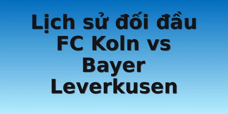 W88_Soi kèo FC Koln Vs Bayer Leverkusen, 0h30 10/11 4 Lịch sử đối đầu FC Koln vs Bayer Leverkusen