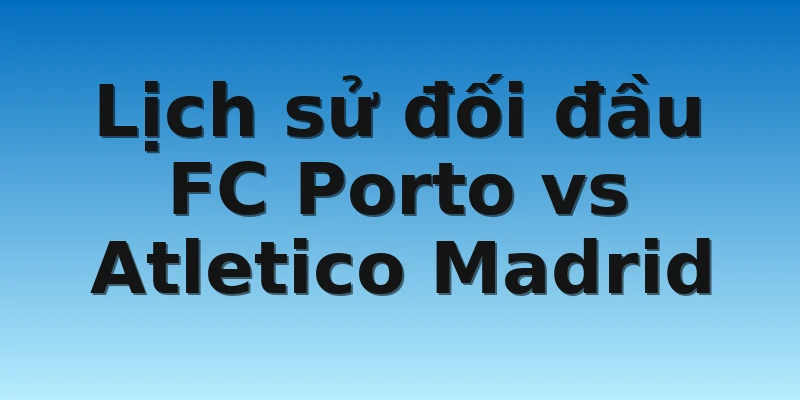 W88_Soi Kèo FC Porto Vs Atletico Madrid, 0h00 2/11 4 Lịch sử đối đầu FC Porto vs Atletico Madrid
