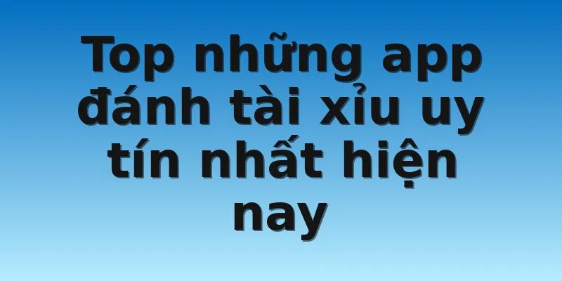 Top những app đánh tài xỉu uy tín nhất hiện nay
