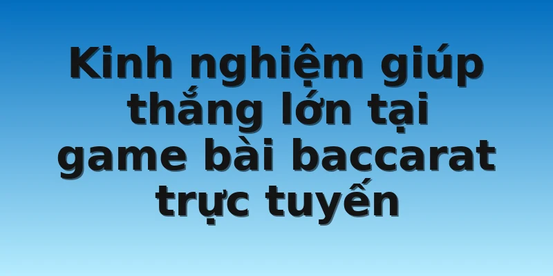 Kinh nghiệm giúp thắng lớn tại game bài baccarat trực tuyến