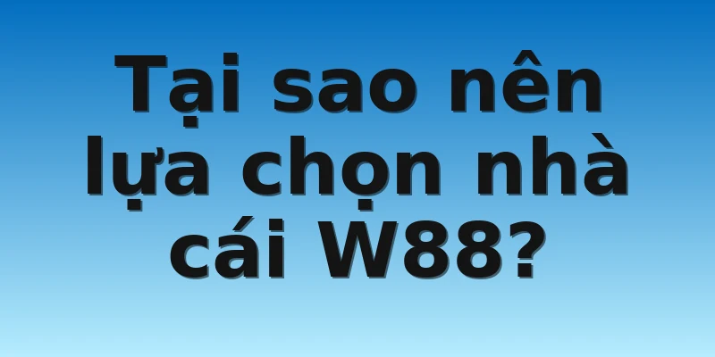 W88_Game Tài Xỉu Rút Tiền Mặt Uy Tín Không Nên Bỏ Lỡ 4 Tại sao nên lựa chọn nhà cái W88?