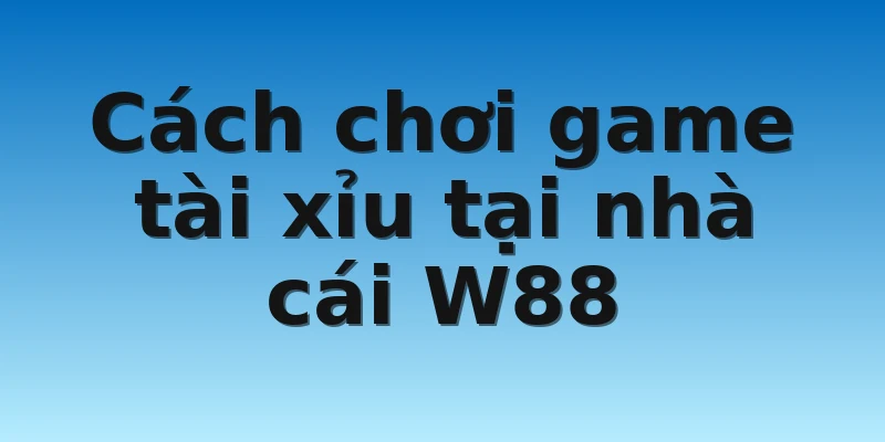 W88_Trải Nghiệm Game tài xỉu Uy Tín Và Chuyên Nghiệp 4 Cách chơi game tài xỉu tại nhà cái W88