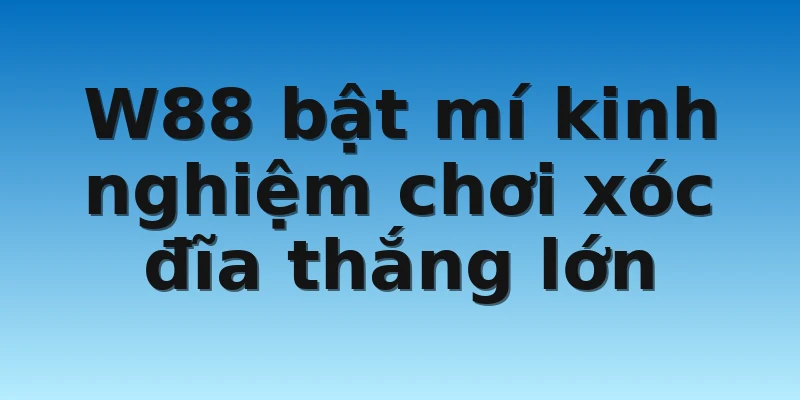 W88 bật mí kinh nghiệm chơi xóc đĩa thắng lớn