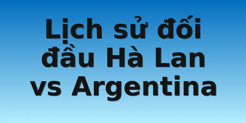 W88_Hà Lan vs Argentina, Nhận Định Tứ Kết World Cup 4 Lịch sử đối đầu Hà Lan vs Argentina