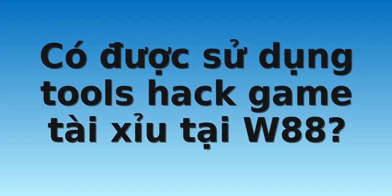 W88_Tổng Hợp Tools Hack Game Tài Xỉu Chuẩn Xác Nhất 4 Có được sử dụng tools hack game tài xỉu tại W88?
