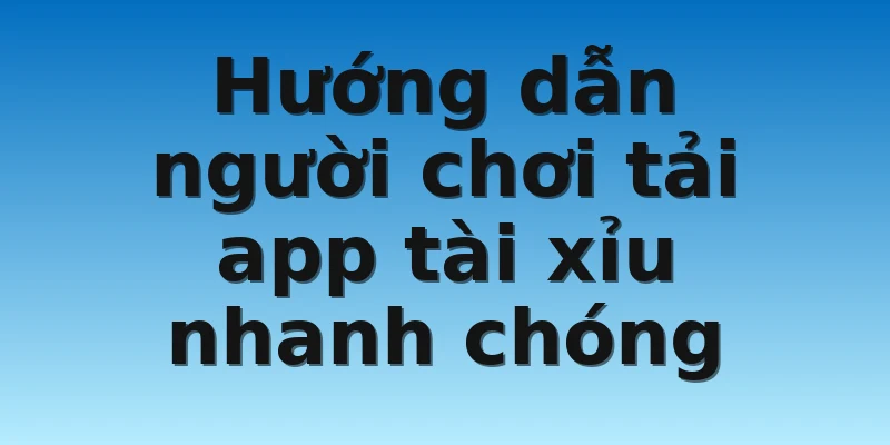 Hướng dẫn người chơi tải app tài xỉu nhanh chóng