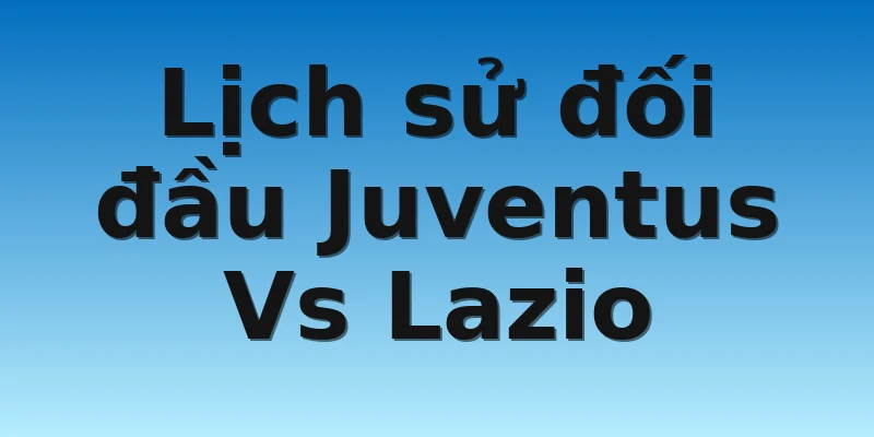 Lịch sử đối đầu Juventus Vs Lazio