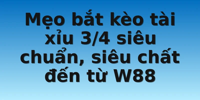 W88 - Học Cách Bắt Kèo Tài Xỉu 3/4 Cực Kỳ Chất Lượng 4 Mẹo bắt kèo tài xỉu 3/4 siêu chuẩn, siêu chất đến từ W88