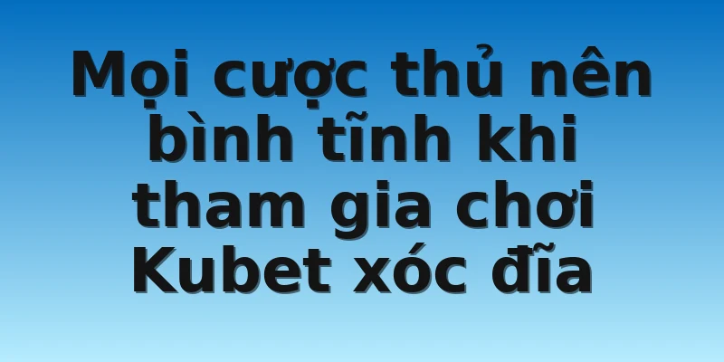 Mọi cược thủ nên bình tĩnh khi tham gia chơi Kubet xóc đĩa