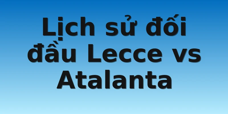 Lịch sử đối đầu Lecce vs Atalanta