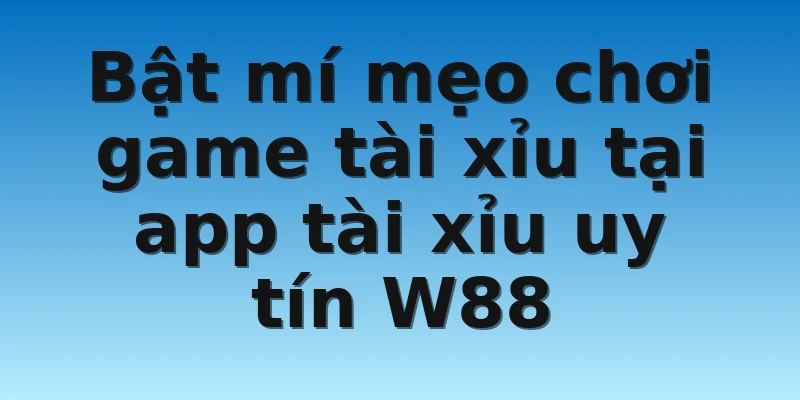 W88_Chia Sẻ App Tài Xỉu Uy Tín Bậc Nhất 2022 Bạn Cần Biết 4 Bật mí mẹo chơi game tài xỉu tại app tài xỉu uy tín W88