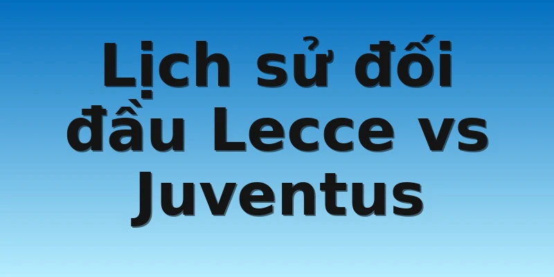Lịch sử đối đầu Lecce vs Juventus