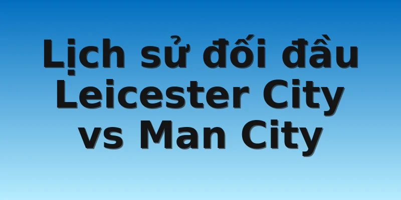 Lịch sử đối đầu Leicester City vs Man City