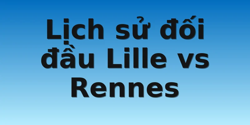 Lịch sử đối đầu Lille vs Rennes