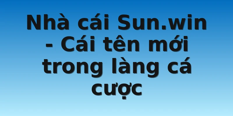 Nhà cái Sun.win - Cái tên mới trong làng cá cược