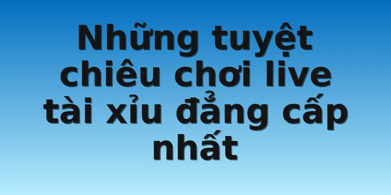 Những tuyệt chiêu chơi live tài xỉu đẳng cấp nhất
