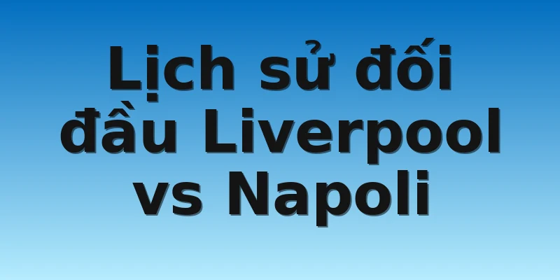W88_Soi Kèo Liverpool Vs Napoli, 03h00 2/11 4 Lịch sử đối đầu Liverpool vs Napoli