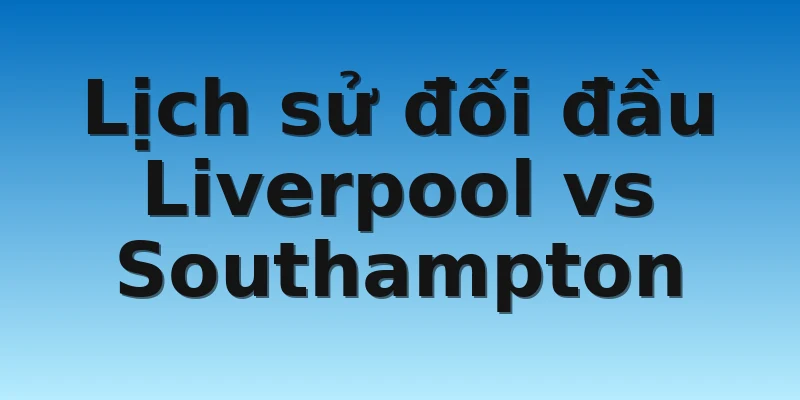 Lịch sử đối đầu Liverpool vs Southampton
