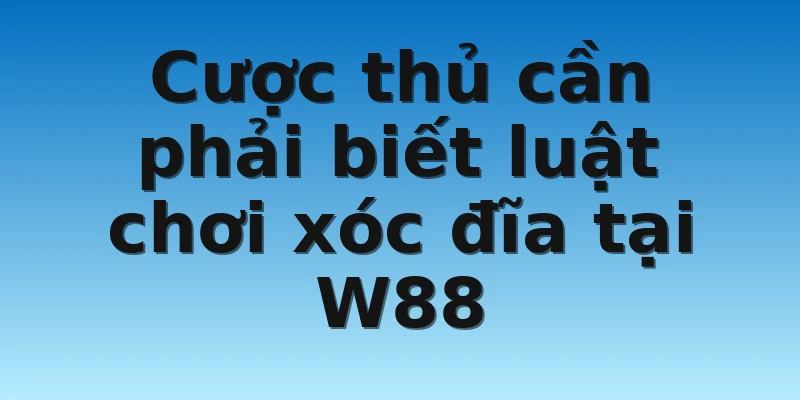 W88_Luật Chơi Xóc Đĩa Mà Tất Cả Cược Thủ Đều Phải Biết 4 Cược thủ cần phải biết luật chơi xóc đĩa tại W88