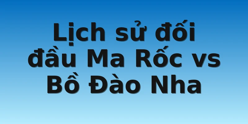 W88_Ma Rốc vs Bồ Đào Nha, Nhận Định Tứ Kết World Cup 4 Lịch sử đối đầu Ma Rốc vs Bồ Đào Nha