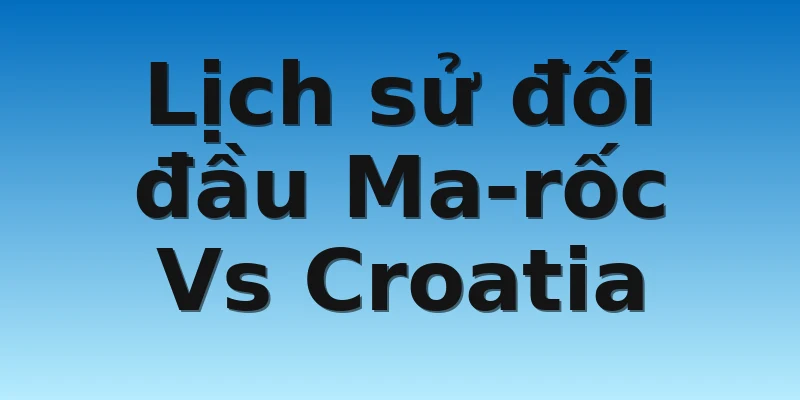 W88_Soi Kèo Ma-rốc Vs Croatia, 17h00 23/11 4 Lịch sử đối đầu Ma-rốc Vs Croatia