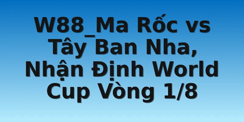 W88_Ma Rốc vs Tây Ban Nha, Nhận Định Vòng 1/8 WC 4 W88_Ma Rốc vs Tây Ban Nha, Nhận Định World Cup Vòng 1/8